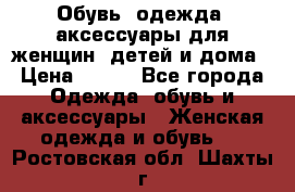 Обувь, одежда, аксессуары для женщин, детей и дома › Цена ­ 100 - Все города Одежда, обувь и аксессуары » Женская одежда и обувь   . Ростовская обл.,Шахты г.